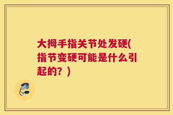 大拇手指关节处发硬(指节变硬可能是什么引起的？)