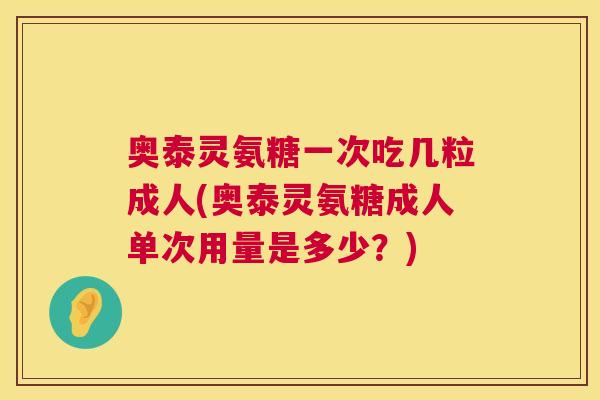 奥泰灵氨糖一次吃几粒成人(奥泰灵氨糖成人单次用量是多少？)