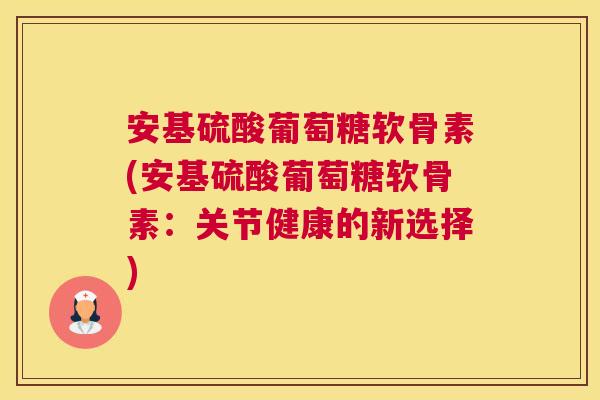 安基硫酸葡萄糖软骨素(安基硫酸葡萄糖软骨素：关节健康的新选择)