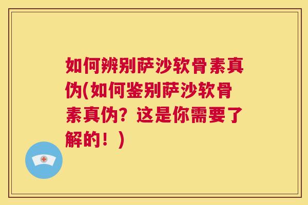 如何辨别萨沙软骨素真伪(如何鉴别萨沙软骨素真伪？这是你需要了解的！)