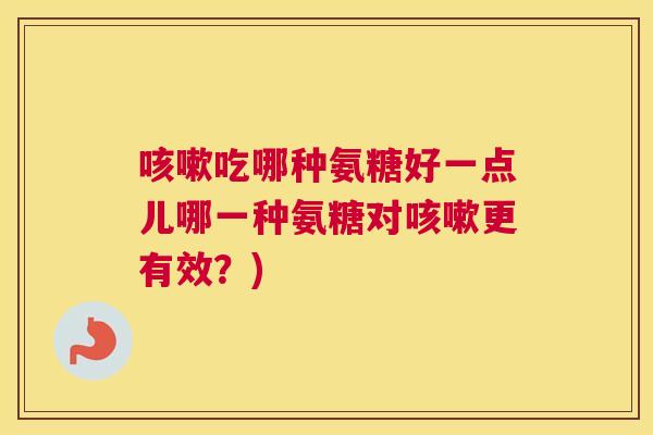 咳嗽吃哪种氨糖好一点儿哪一种氨糖对咳嗽更有效？)