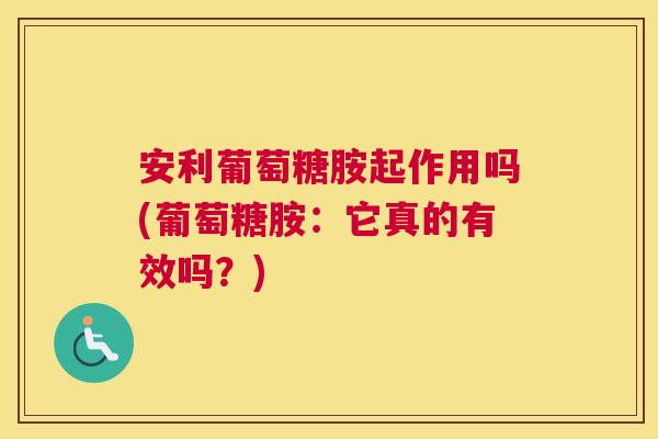 安利葡萄糖胺起作用吗(葡萄糖胺：它真的有效吗？)