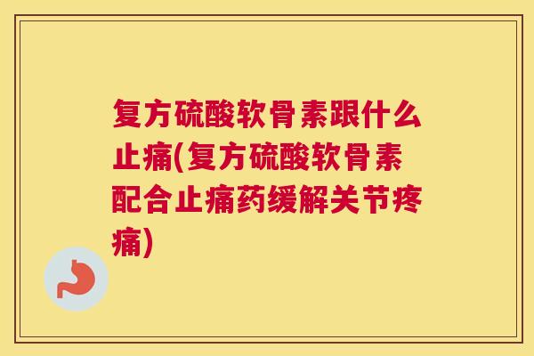 复方硫酸软骨素跟什么止痛(复方硫酸软骨素配合止痛药缓解关节疼痛)