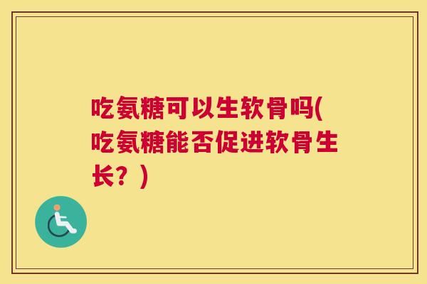 吃氨糖可以生软骨吗(吃氨糖能否促进软骨生长？)