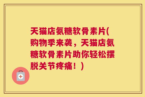 天猫店氨糖软骨素片(购物季来袭，天猫店氨糖软骨素片助你轻松摆脱关节疼痛！)