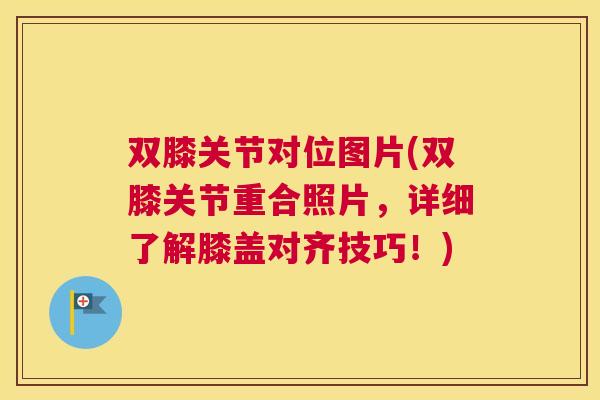 双膝关节对位图片(双膝关节重合照片,详细了解膝盖对齐技巧!)