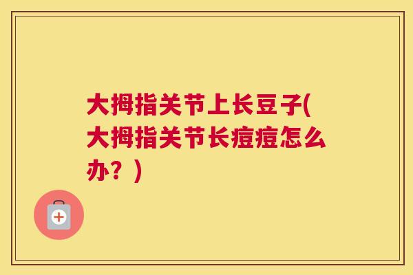 大拇指关节上长豆子(大拇指关节长痘痘怎么办？)