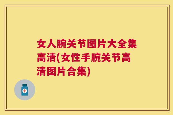 女人腕关节图片大全集高清(女性手腕关节高清图片合集)