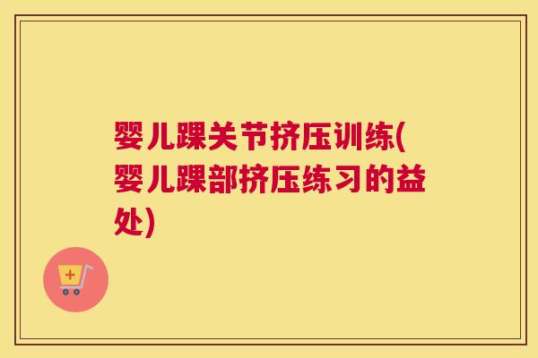婴儿踝关节挤压训练(婴儿踝部挤压练习的益处)