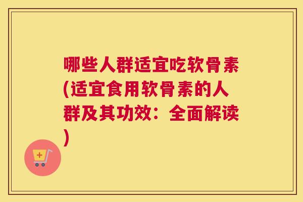 哪些人群适宜吃软骨素(适宜食用软骨素的人群及其功效:全面解读)