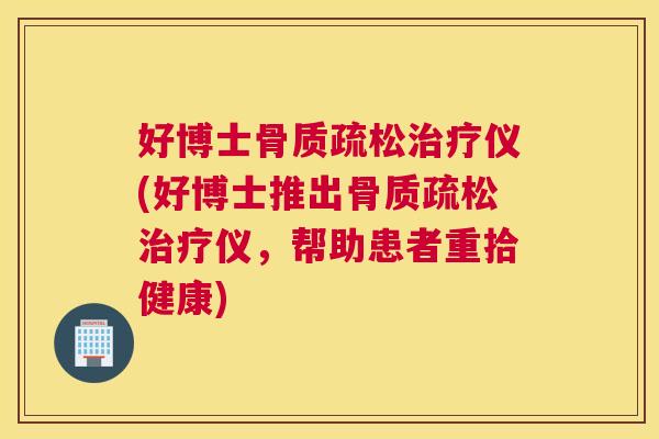 好博士骨质疏松治疗仪(好博士推出骨质疏松治疗仪，帮助患者重拾健康)
