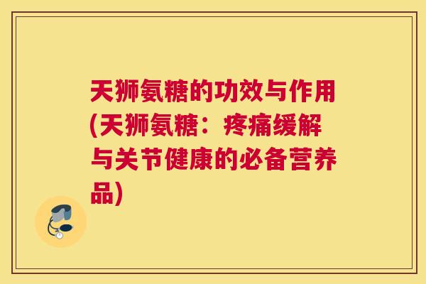 天狮氨糖的功效与作用(天狮氨糖：疼痛缓解与关节健康的必备营养品)