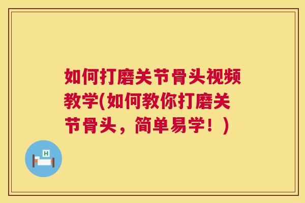 如何打磨关节骨头视频教学(如何教你打磨关节骨头，简单易学！)