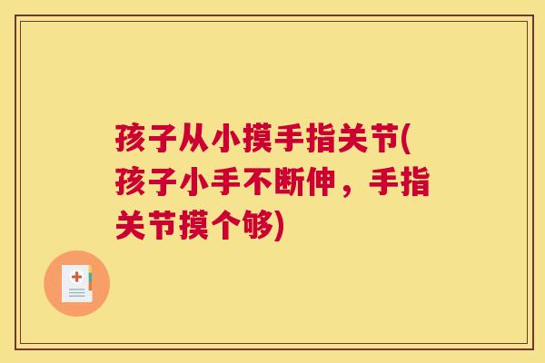 孩子从小摸手指关节(孩子小手不断伸，手指关节摸个够)