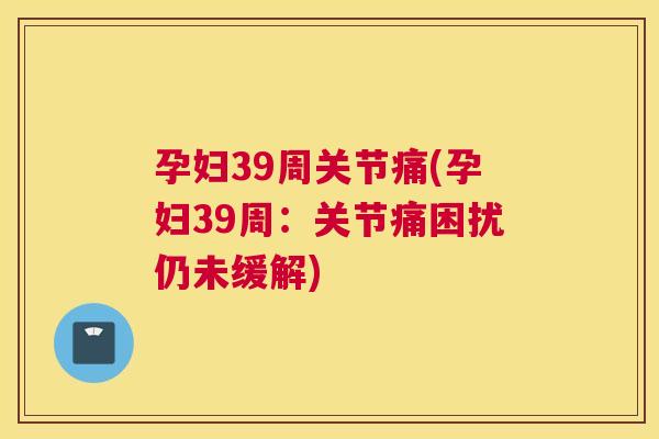 孕妇39周关节痛(孕妇39周：关节痛困扰仍未缓解)