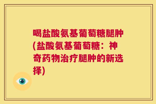喝盐酸氨基葡萄糖腿肿(盐酸氨基葡萄糖：神奇药物治疗腿肿的新选择)