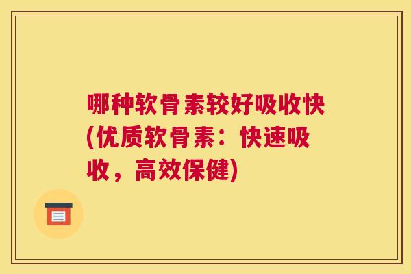 哪种软骨素较好吸收快(优质软骨素：快速吸收，高效保健)
