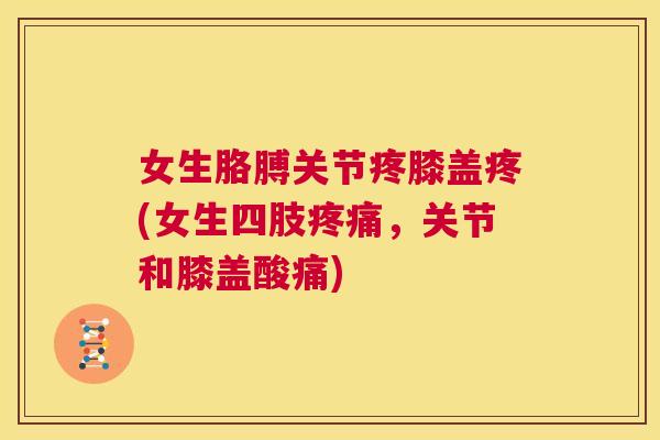 女生胳膊关节疼膝盖疼(女生四肢疼痛，关节和膝盖酸痛)
