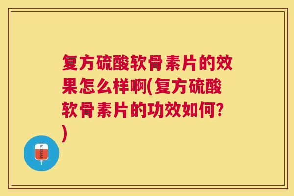 复方硫酸软骨素片的效果怎么样啊(复方硫酸软骨素片的功效如何？)