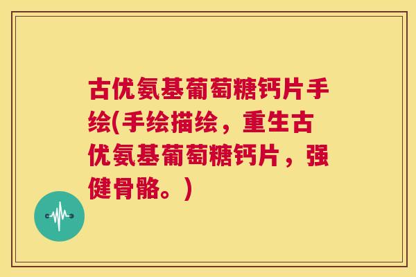 古优氨基葡萄糖钙片手绘(手绘描绘，重生古优氨基葡萄糖钙片，强健骨骼。)
