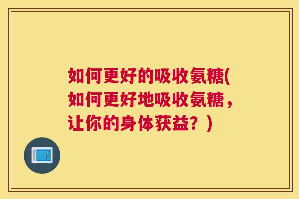 如何更好的吸收氨糖(如何更好地吸收氨糖，让你的身体获益？)