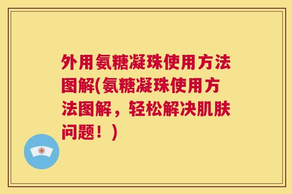 外用氨糖凝珠使用方法图解(氨糖凝珠使用方法图解，轻松解决肌肤问题！)