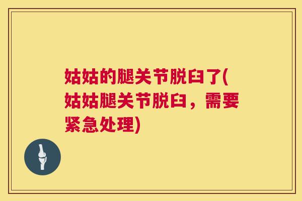 姑姑的腿关节脱臼了(姑姑腿关节脱臼，需要紧急处理)