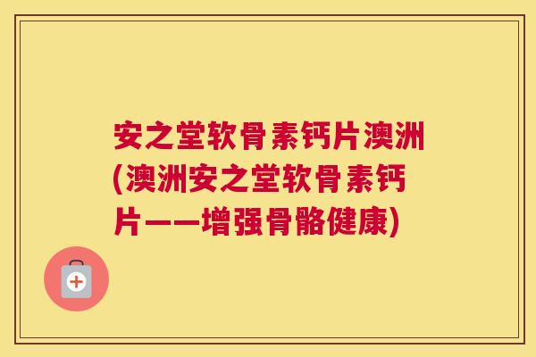 安之堂软骨素钙片澳洲(澳洲安之堂软骨素钙片——增强骨骼健康)