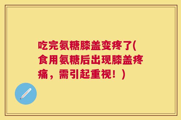 吃完氨糖膝盖变疼了(食用氨糖后出现膝盖疼痛，需引起重视！)