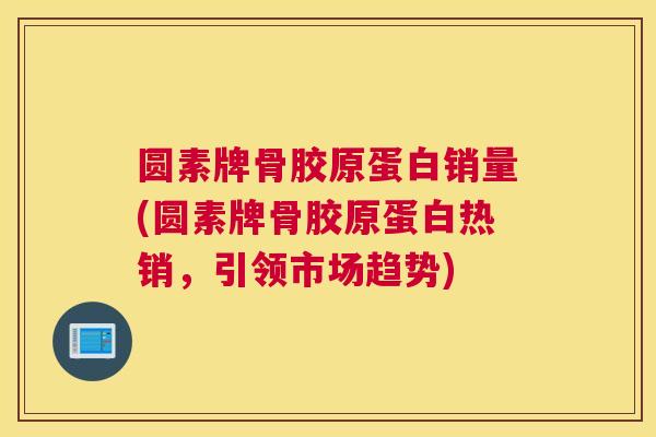圆素牌骨胶原蛋白销量(圆素牌骨胶原蛋白热销，引领市场趋势)