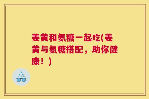 姜黄和氨糖一起吃(姜黄与氨糖搭配，助你健康！)