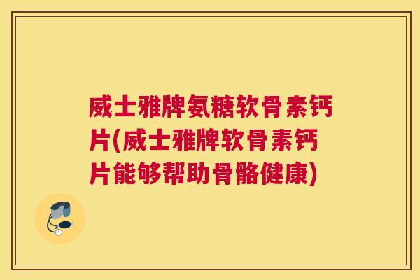 威士雅牌氨糖软骨素钙片(威士雅牌软骨素钙片能够帮助骨骼健康)