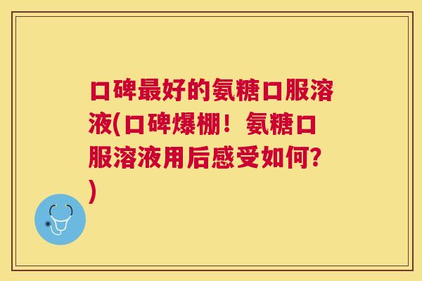 口碑最好的氨糖口服溶液(口碑爆棚!氨糖口服溶液用后感受如何?)