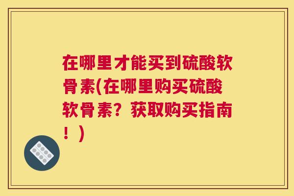 在哪里才能买到硫酸软骨素(在哪里购买硫酸软骨素？获取购买指南！)