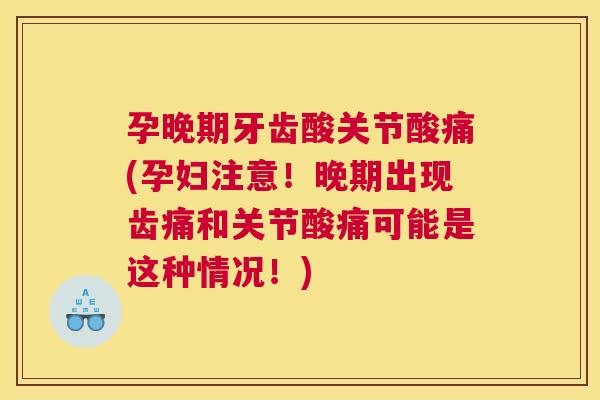 孕晚期牙齿酸关节酸痛(孕妇注意！晚期出现齿痛和关节酸痛可能是这种情况！)