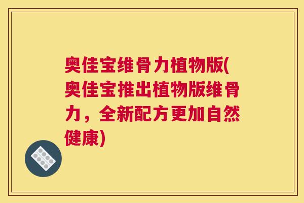 奥佳宝维骨力植物版(奥佳宝推出植物版维骨力，全新配方更加自然健康)