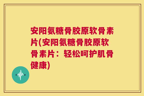 安阳氨糖骨胶原软骨素片(安阳氨糖骨胶原软骨素片：轻松呵护肌骨健康)