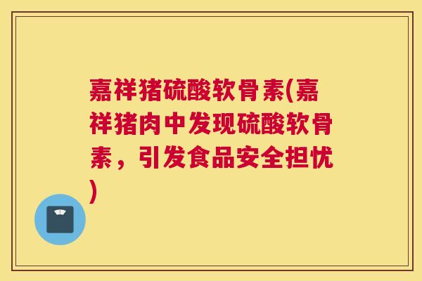 嘉祥猪硫酸软骨素(嘉祥猪肉中发现硫酸软骨素，引发食品安全担忧)