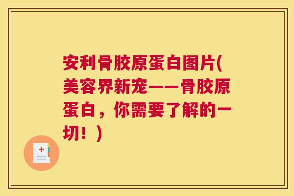 安利骨胶原蛋白图片(美容界新宠——骨胶原蛋白，你需要了解的一切！)