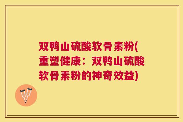 双鸭山硫酸软骨素粉(重塑健康：双鸭山硫酸软骨素粉的神奇效益)