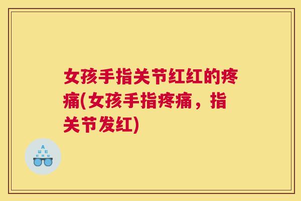 女孩手指关节红红的疼痛(女孩手指疼痛，指关节发红)