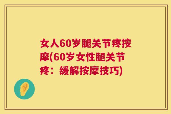 女人60岁腿关节疼按摩(60岁女性腿关节疼：缓解按摩技巧)