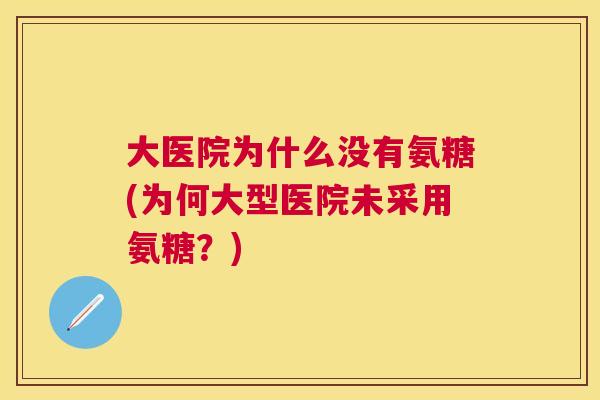 大医院为什么没有氨糖(为何大型医院未采用氨糖?)
