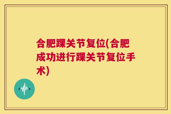 合肥踝关节复位(合肥成功进行踝关节复位手术)