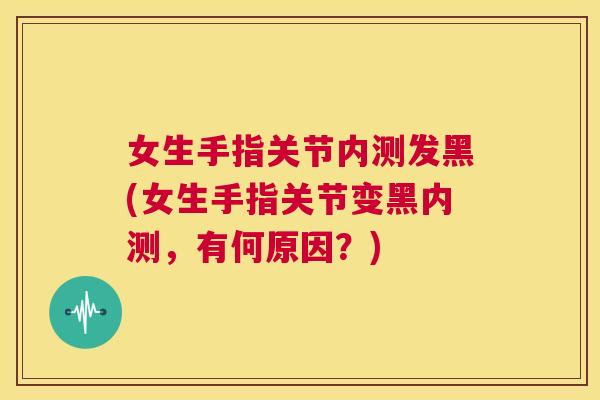 女生手指关节内测发黑(女生手指关节变黑内测，有何原因？)