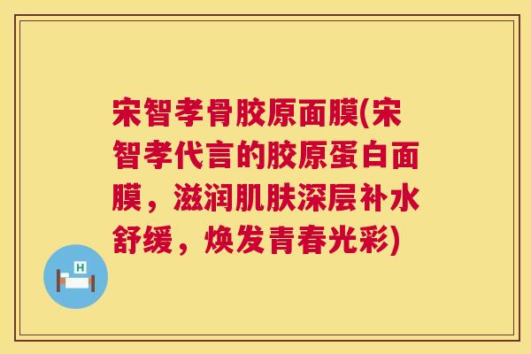宋智孝骨胶原面膜(宋智孝代言的胶原蛋白面膜，滋润肌肤深层补水舒缓，焕发青春光彩)