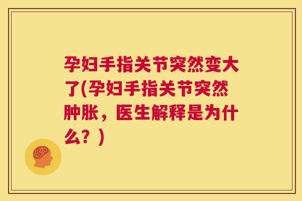 孕妇手指关节突然变大了(孕妇手指关节突然肿胀，医生解释是为什么？)