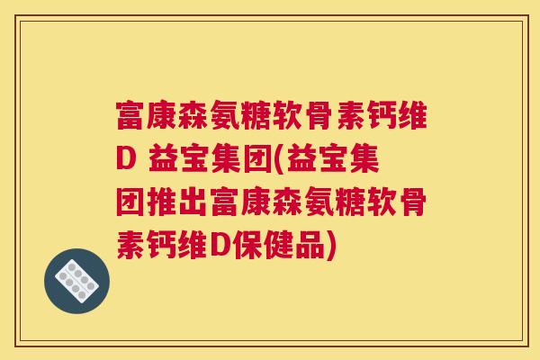 富康森氨糖软骨素钙维D 益宝集团(益宝集团推出富康森氨糖软骨素钙维D保健品)