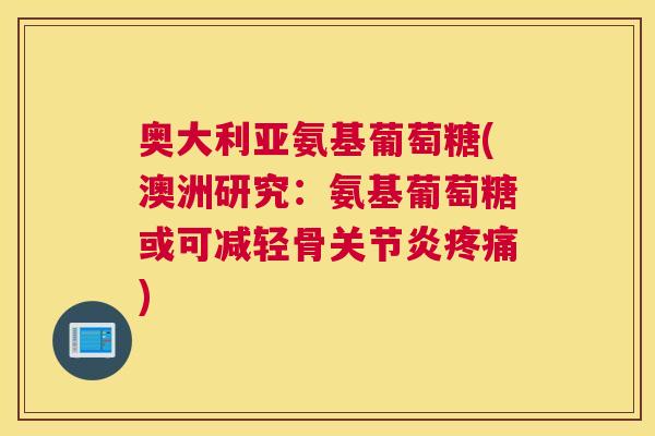 奥大利亚氨基葡萄糖(澳洲研究:氨基葡萄糖或可减轻骨关节炎疼痛)