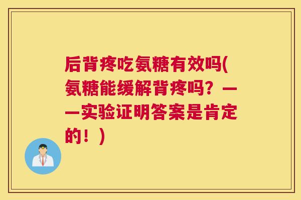 后背疼吃氨糖有效吗(氨糖能缓解背疼吗？——实验证明答案是肯定的！)